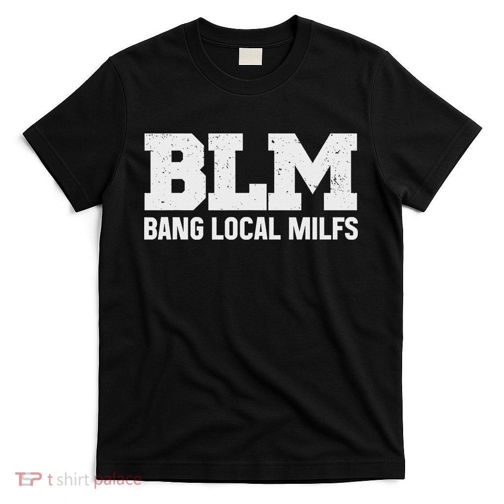 Blm Bang Local Milfs Inappropriate Adult Humor Dirty Joke T-Shirt
