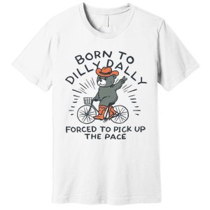 Bear Born To Dilly Dally Forced To Pick Up The Pace Premium T-Shirt