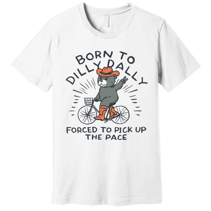 Bear Born To Dilly Dally Forced To Pick Up The Pace Premium T-Shirt