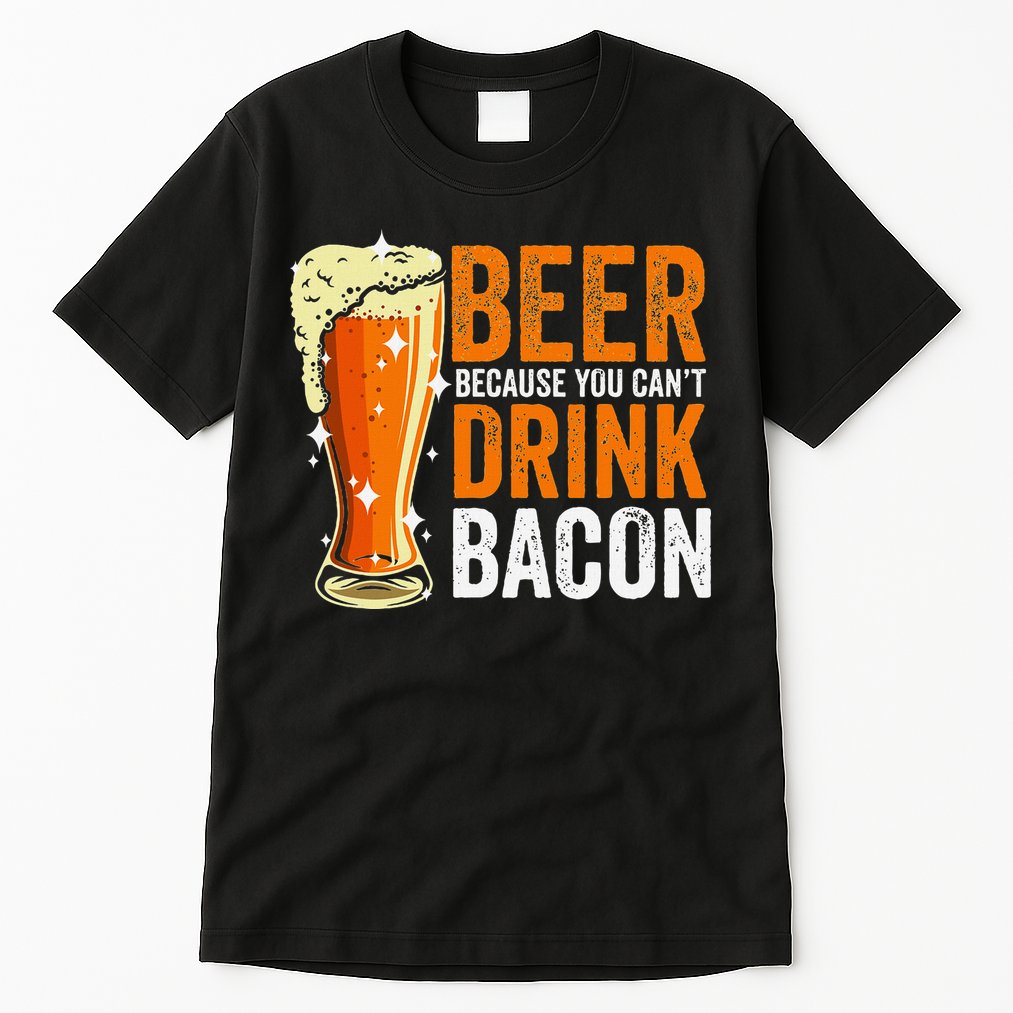 Beer Because You CanT Drink Bacon Funny Saying Design Tall T-Shirt