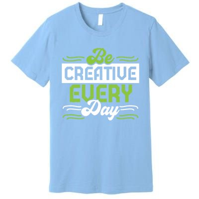 Be Creative Every Day Gift Premium T-Shirt