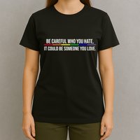 Be Careful Who You Hate It Could Be Someone You Love LGBTQ T-Shirt