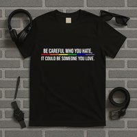 Be Careful Who You Hate It Could Be Someone You Love LGBTQ T-Shirt