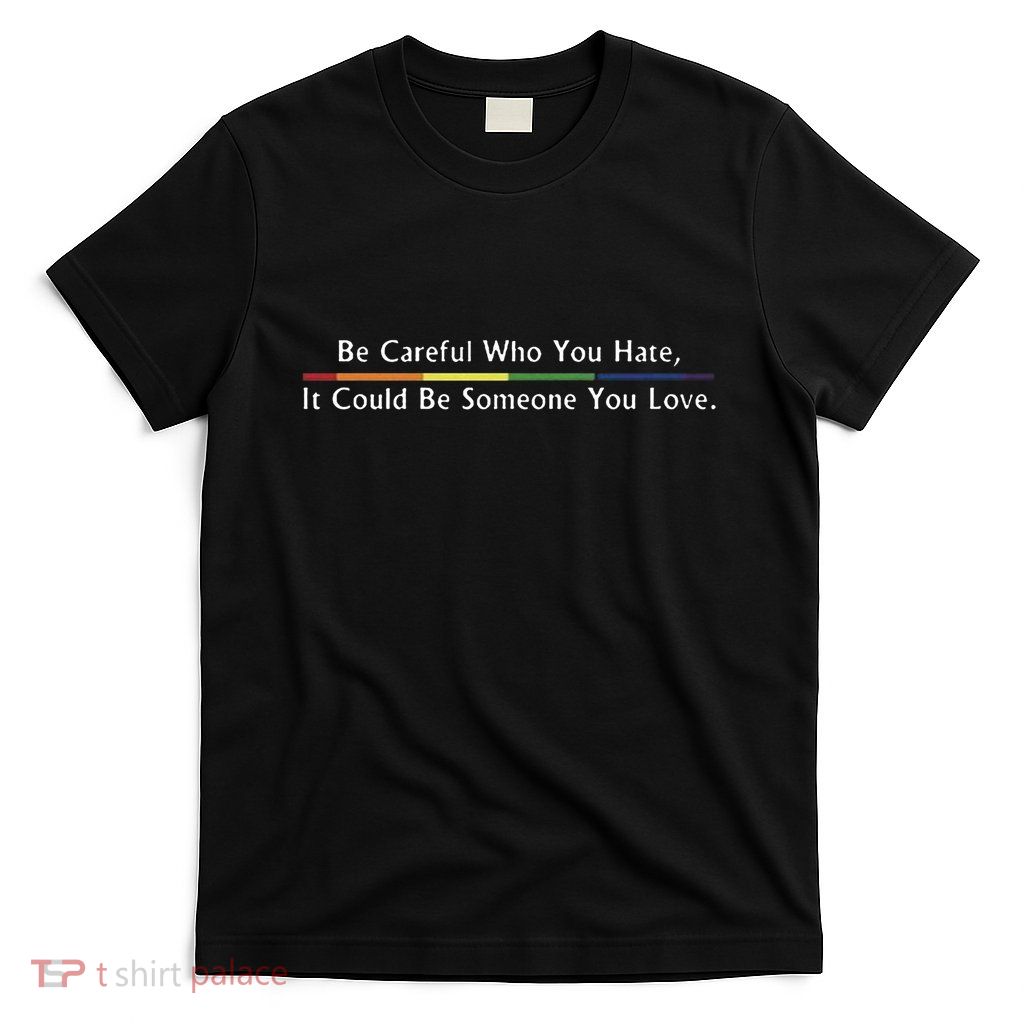 Be Careful Who You Hate It Could Be Someone You Love T-Shirt
