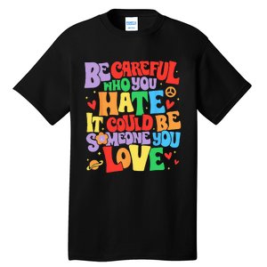 Be Careful Who You Hate It Could Be Someone You Love LGBT Tall T-Shirt