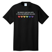 Be Careful Who You Hate It Could Be Someone You Love Tall T-Shirt