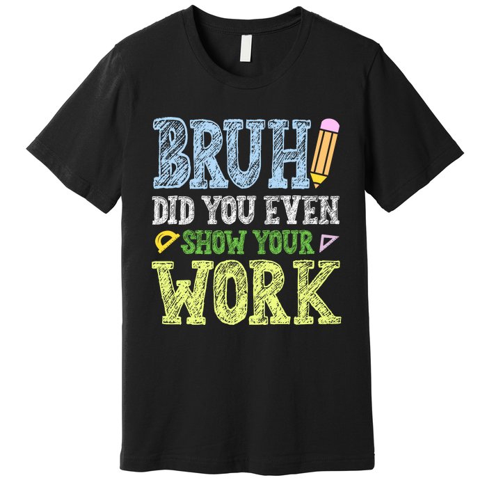 Bruh Did You Even Show Your Work Math Teacher Funny Premium T-Shirt