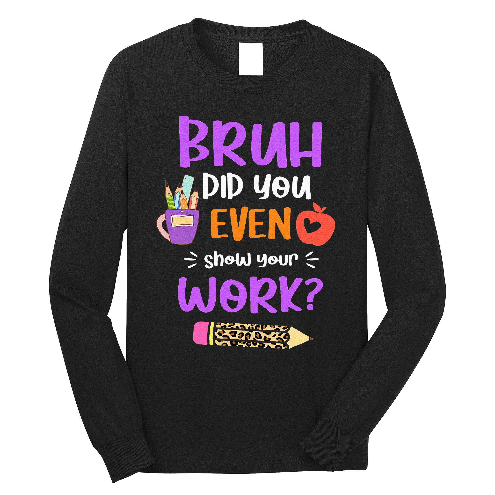 Bruh Did You Even Show Your Work Funny Math Teacher  Long Sleeve Shirt
