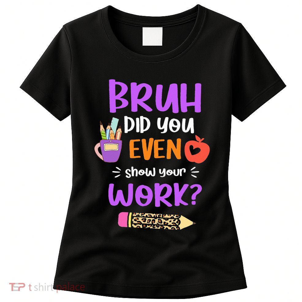 Bruh Did You Even Show Your Work Funny Math Teacher  Womens T-Shirt