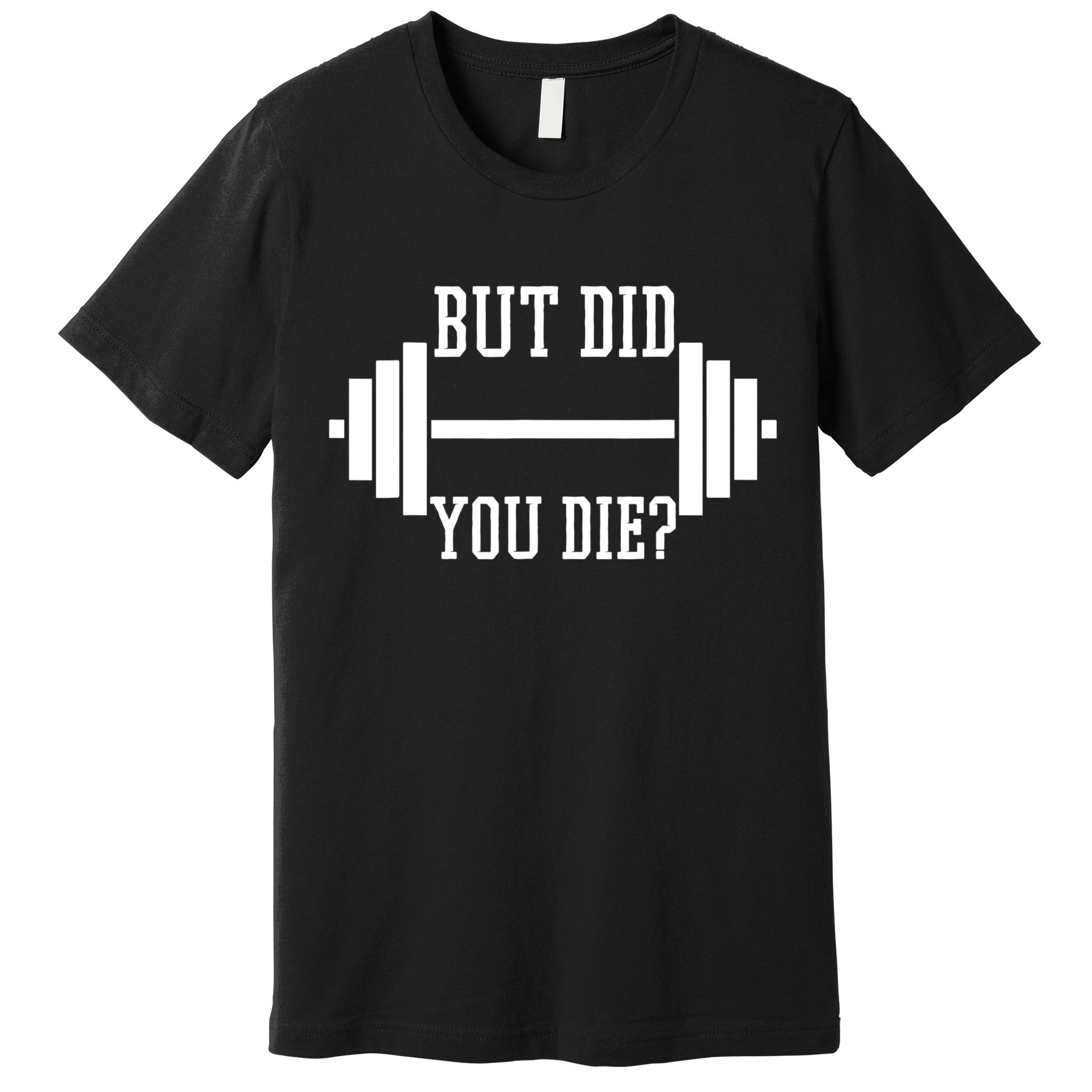 BUT DID YOU DIE? Funny Gym Weight Lifting Fitness Gift Premium T-Shirt