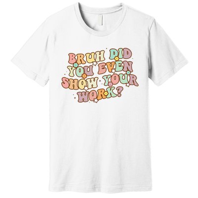 Bruh Did You Even Show Your Work Funny Math Teacher Groovy Premium T-Shirt