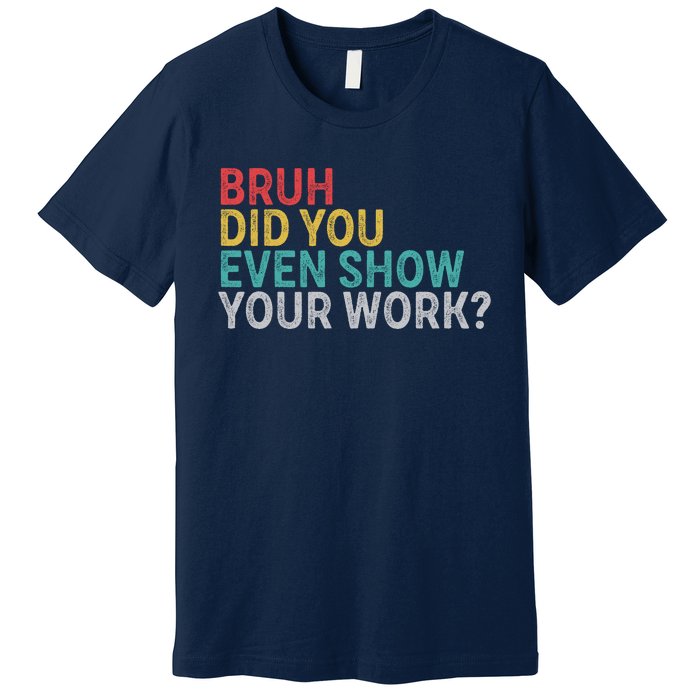 Bruh Did You Even Show Your Work Humorous Funny Math Teacher Premium T-Shirt