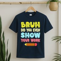 Bruh Did You Even Show Your Work Funny Math Teacher T-Shirt