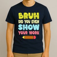 Bruh Did You Even Show Your Work Funny Math Teacher T-Shirt