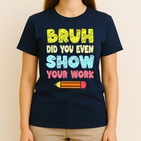 Bruh Did You Even Show Your Work Funny Math Teacher T-Shirt