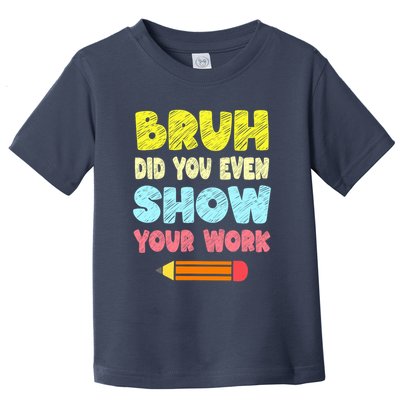 Bruh Did You Even Show Your Work Funny Math Teacher Toddler T-Shirt