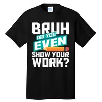 Bruh Did You Even Show Your Work Math Lover Math Teacher Tall T-Shirt