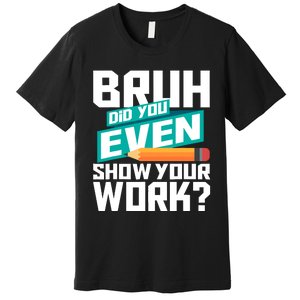 Bruh Did You Even Show Your Work Math Lover Math Teacher Premium T-Shirt