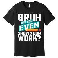 Bruh Did You Even Show Your Work Math Lover Math Teacher Premium T-Shirt