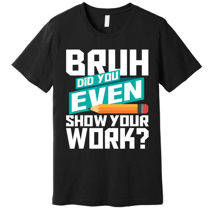 Bruh Did You Even Show Your Work Math Lover Math Teacher Premium T-Shirt