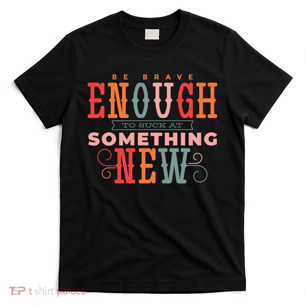 Be Brave Enough To Suck At Something New T-Shirt