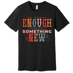 Be Brave Enough To Suck At Something New Premium T-Shirt