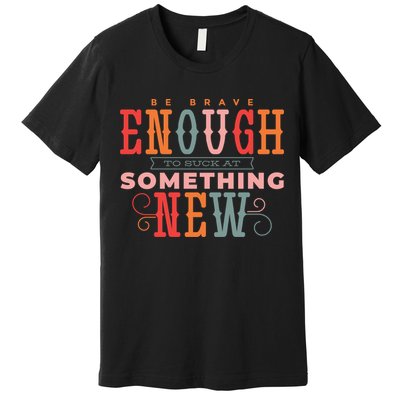 Be Brave Enough To Suck At Something New Premium T-Shirt