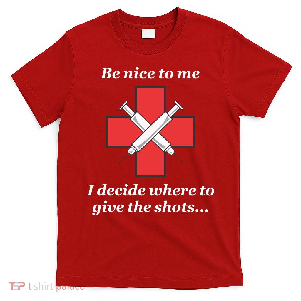 Be Nice To Me Nurse I Decide Where The Shots Go Funny T-Shirt