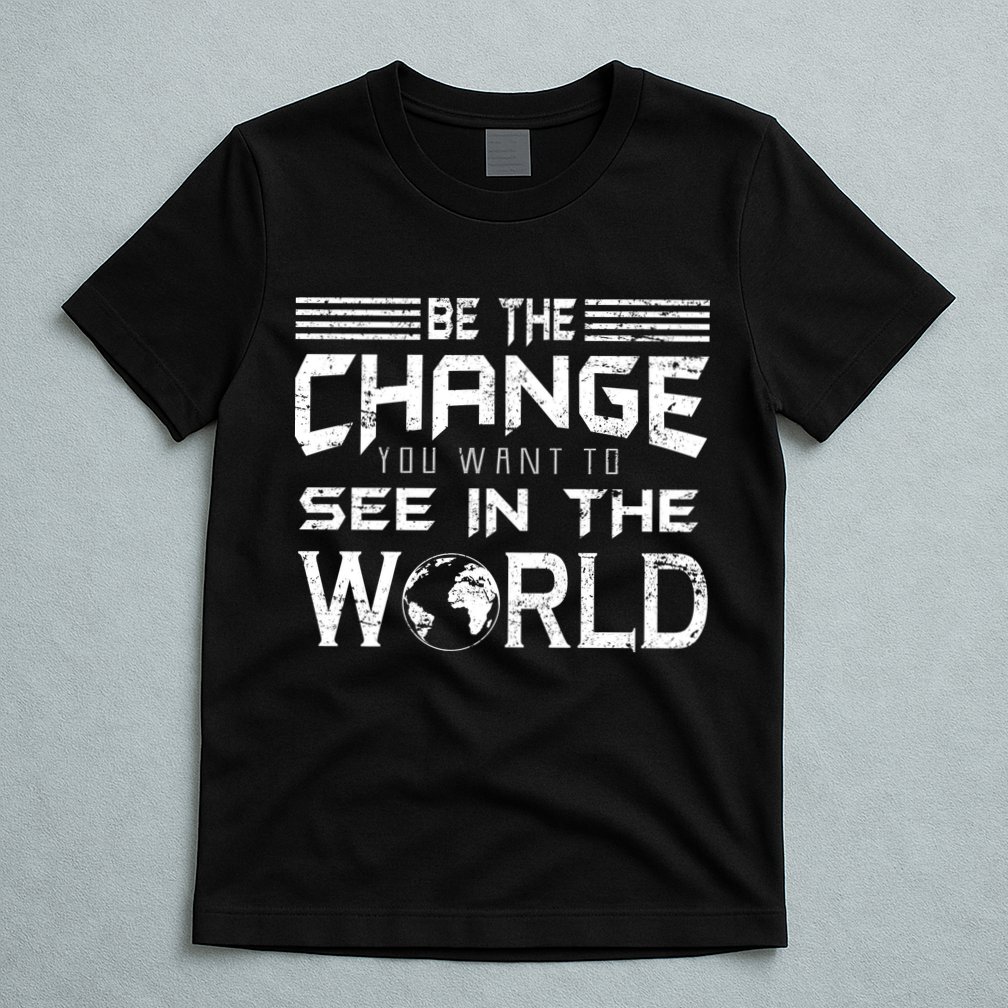 Be the Change You Want To See In The World T-Shirt