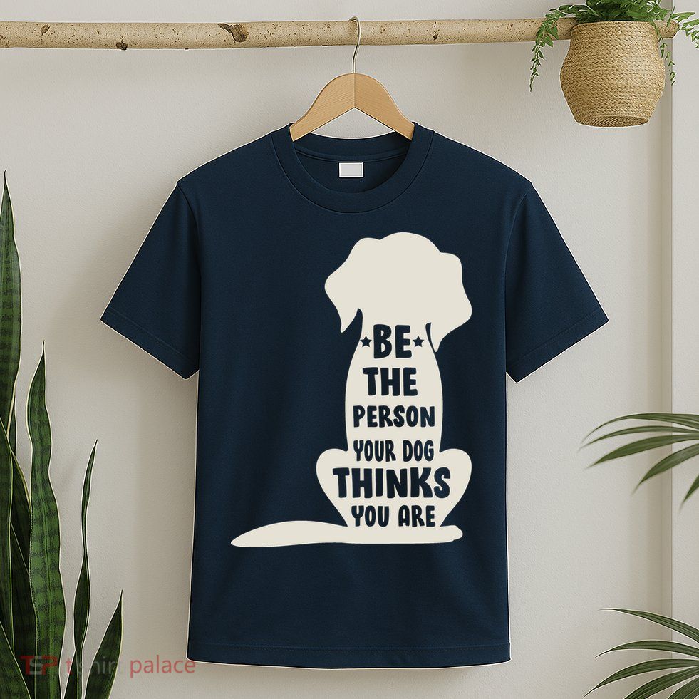 Be The Person Your Dog Thinks You Are T-Shirt