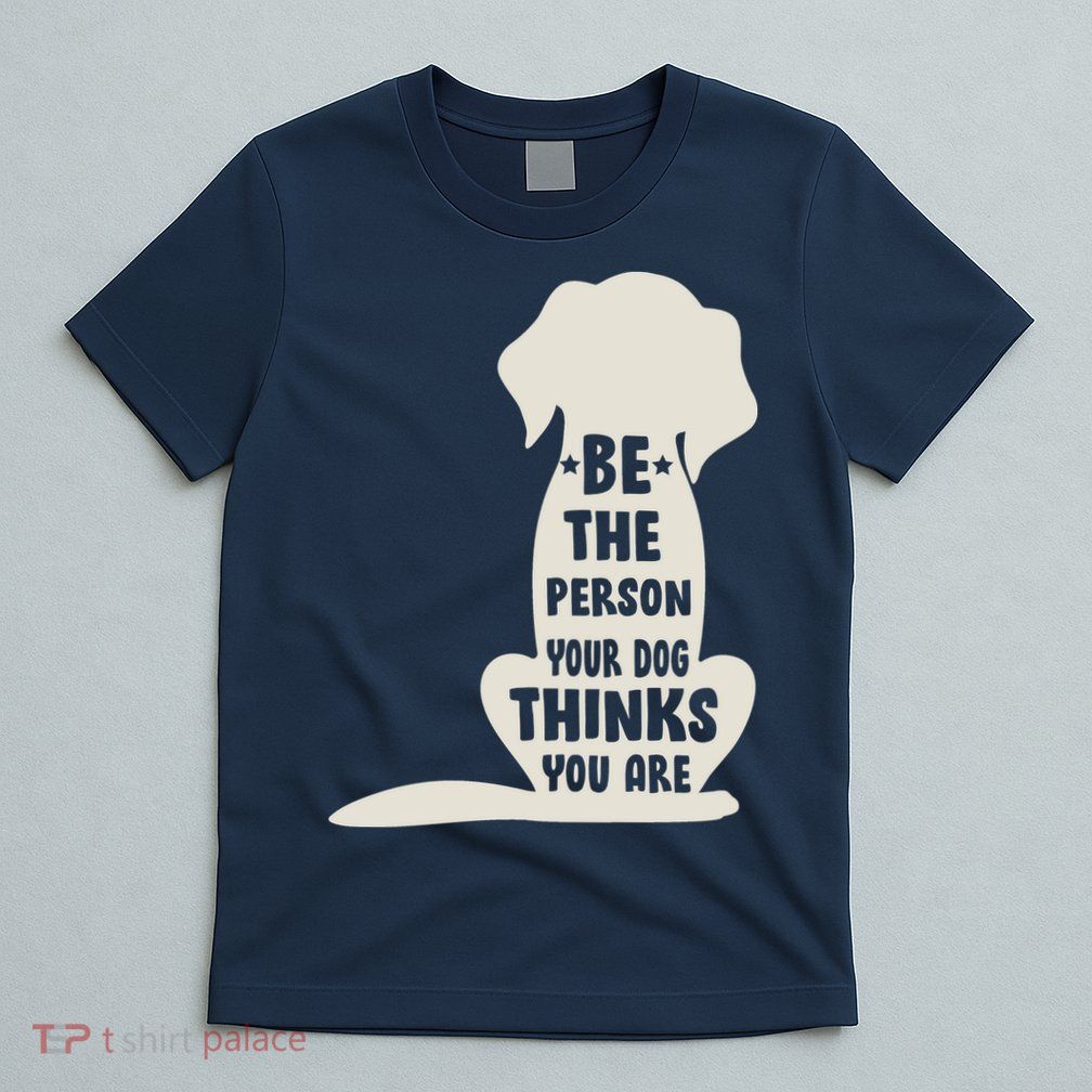 Be The Person Your Dog Thinks You Are T-Shirt