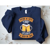 Before He Says I Do Lets Have A Beer Or Two Sweatshirt