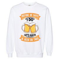 Before He Says I Do Lets Have A Beer Or Two Garment-Dyed Sweatshirt
