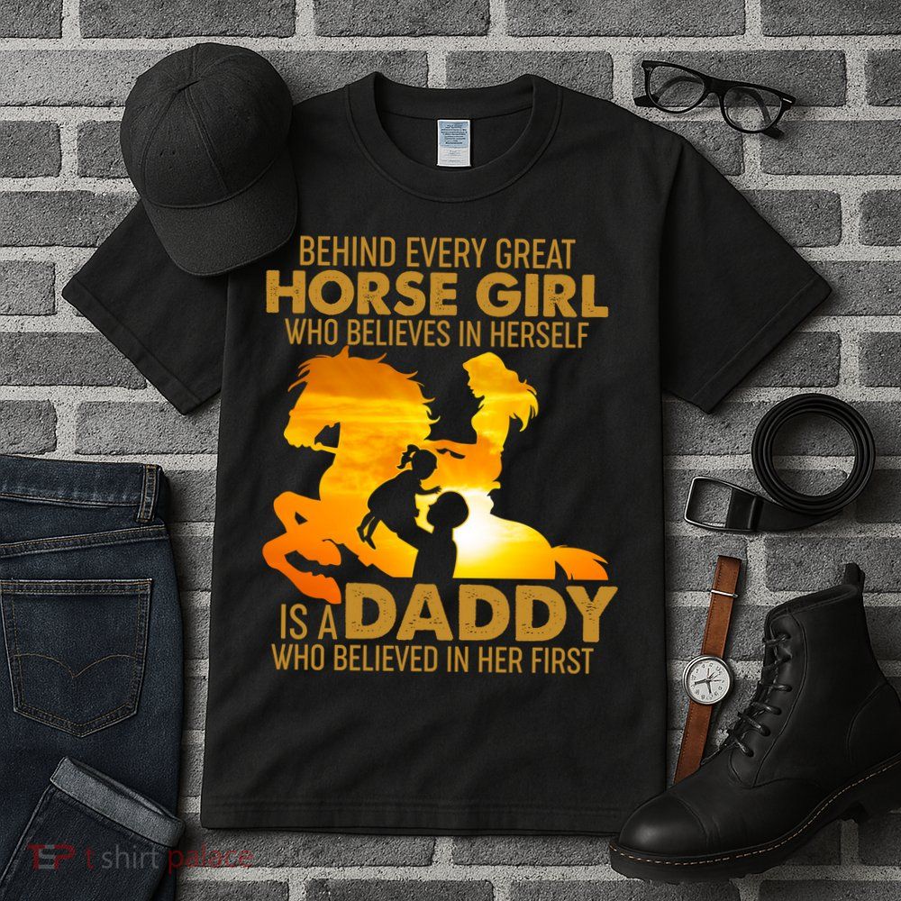 Behind Every Great Horse Girl Is A Daddy Who Believed In Her First Tall T-Shirt
