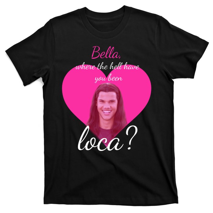 Bella Where The Hell Have You Been Loca? T-Shirt