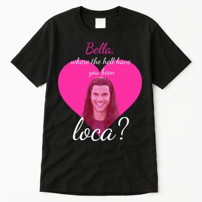 Bella Where The Hell Have You Been Loca? Tall T-Shirt