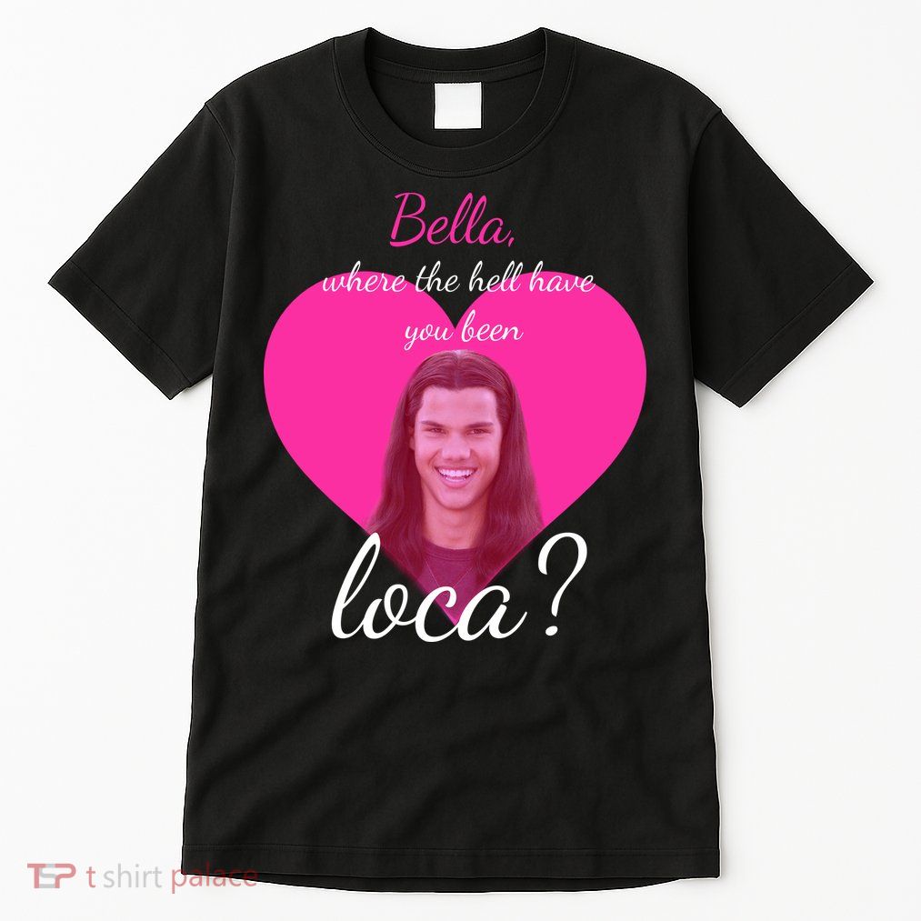 Bella Where The Hell Have You Been Loca? Tall T-Shirt