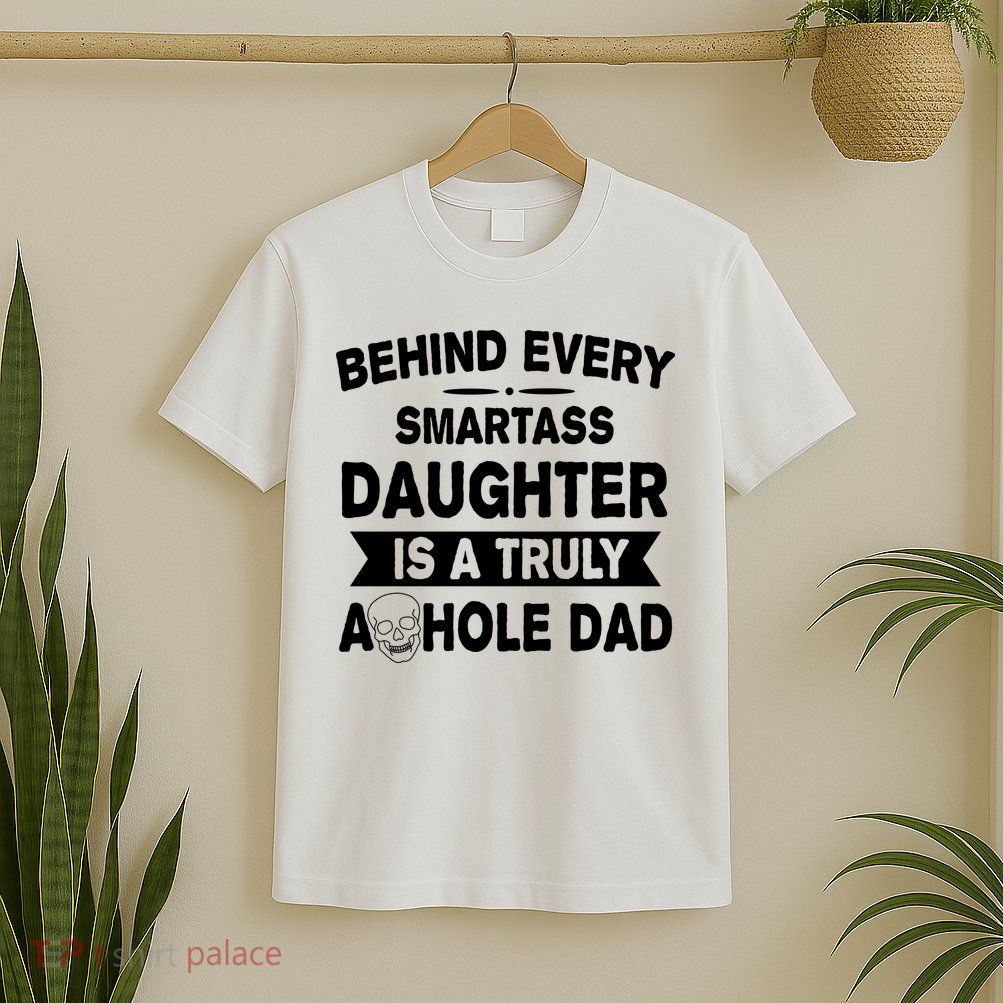 Behind Every Smartass Daughter Is A Truly Asshole Dad Funny T-Shirt