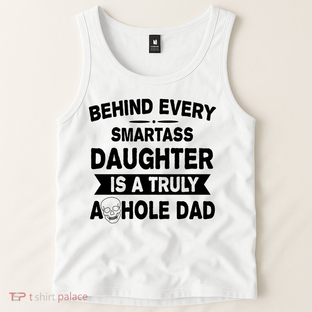 Behind Every Smartass Daughter Is A Truly Asshole Dad Funny Tank Top