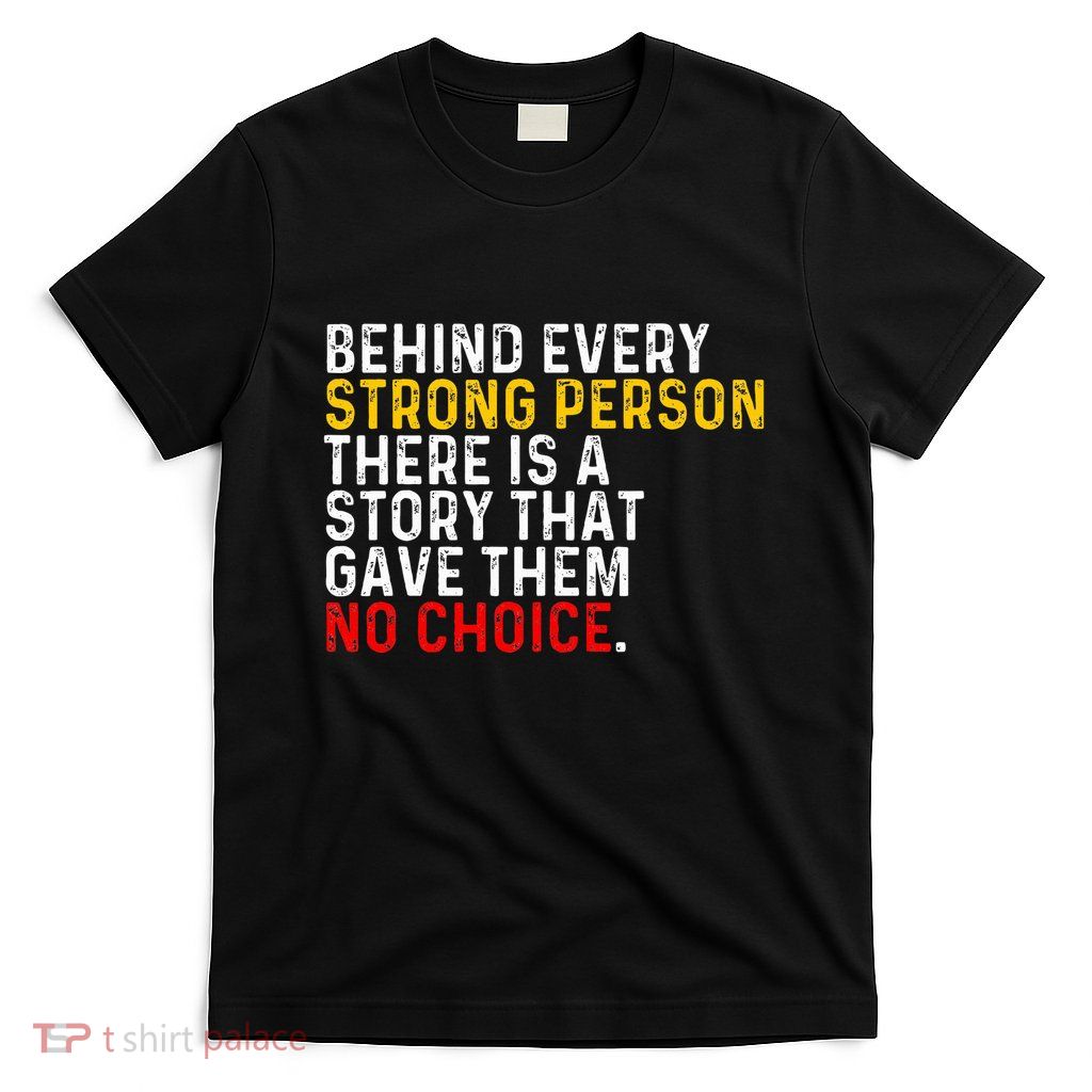 Behind Every Strong Person There Is A Story That Gave Them T-Shirt
