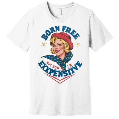 Born Free But Now Im Expensive Funny Fourth Of July 4th Of July Premium T-Shirt