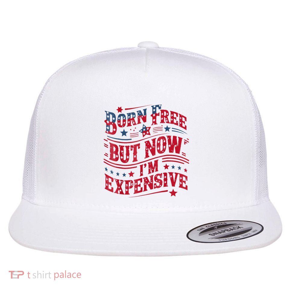 Born Free But Now IM Expensive Funny 4th Of July Quotes Flatbill Hat