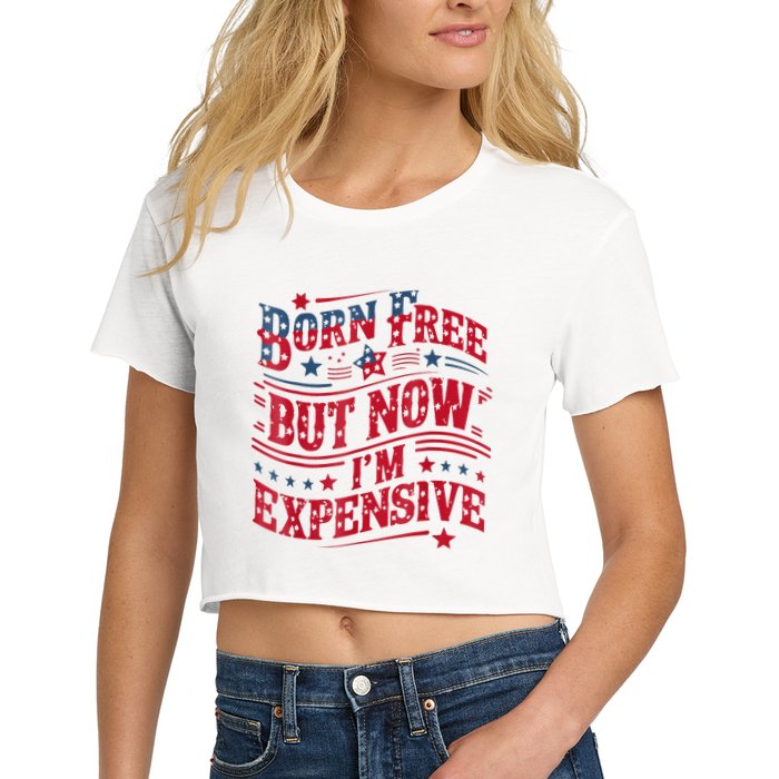 Born Free But Now IM Expensive Funny 4th Of July Quotes Women's Crop Top Tee
