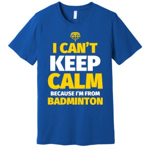 Badminton Funny I CanT Keep Calm IM From Badminton Gift Premium T-Shirt