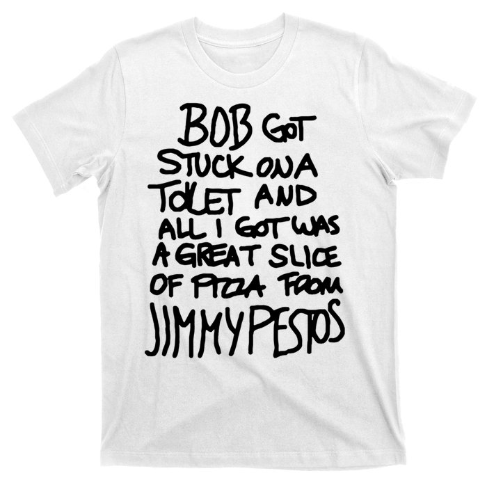 Bob Got Stuck On A Toilet And All I Got Was A Great Slice Of Pizza From Jimmy T-Shirt