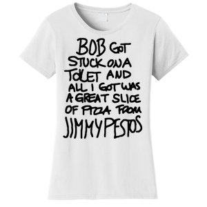 Bob Got Stuck On A Toilet And All I Got Was A Great Slice Of Pizza From Jimmy Women's T-Shirt