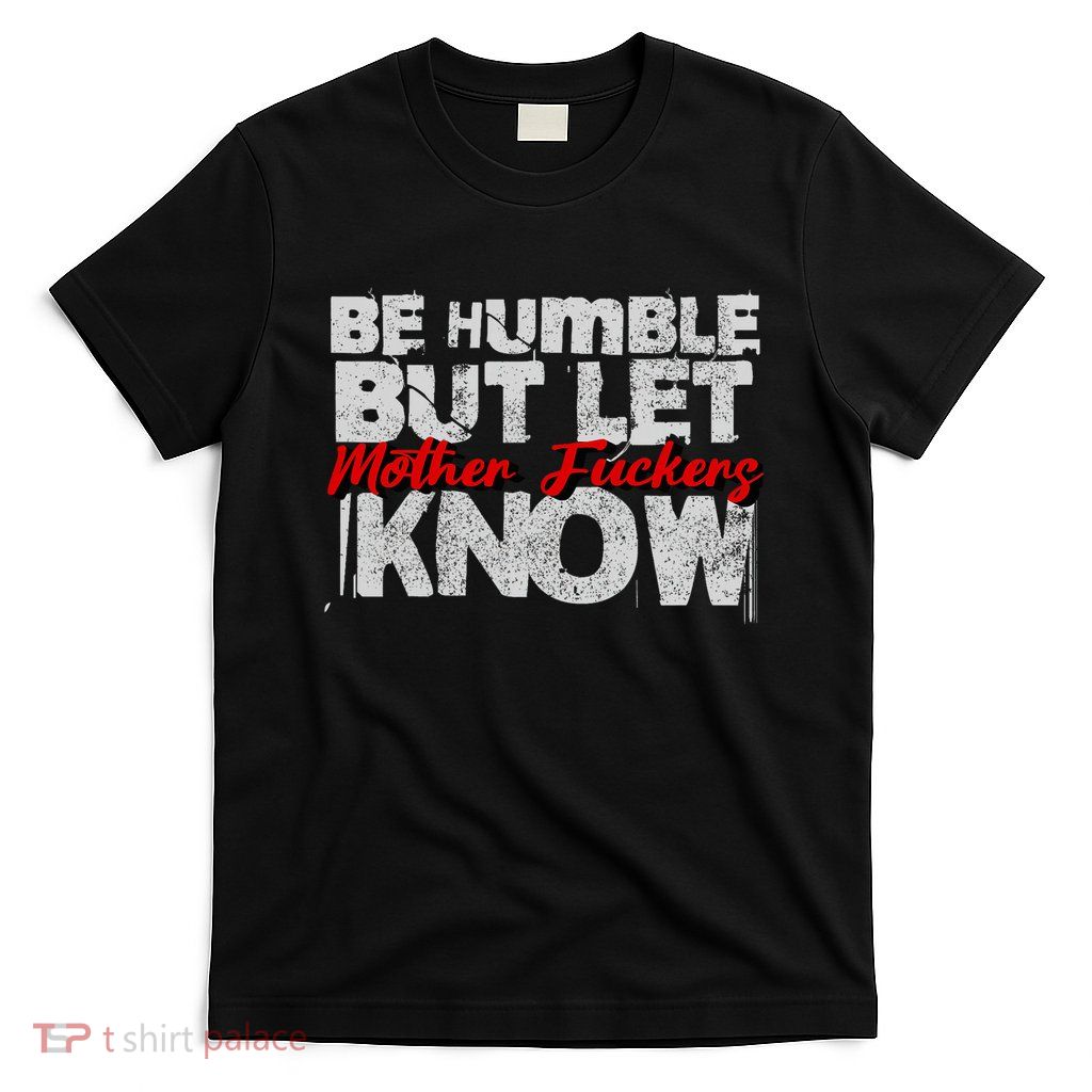 Be Humble But Let Mother Fuckers I Know T-Shirt
