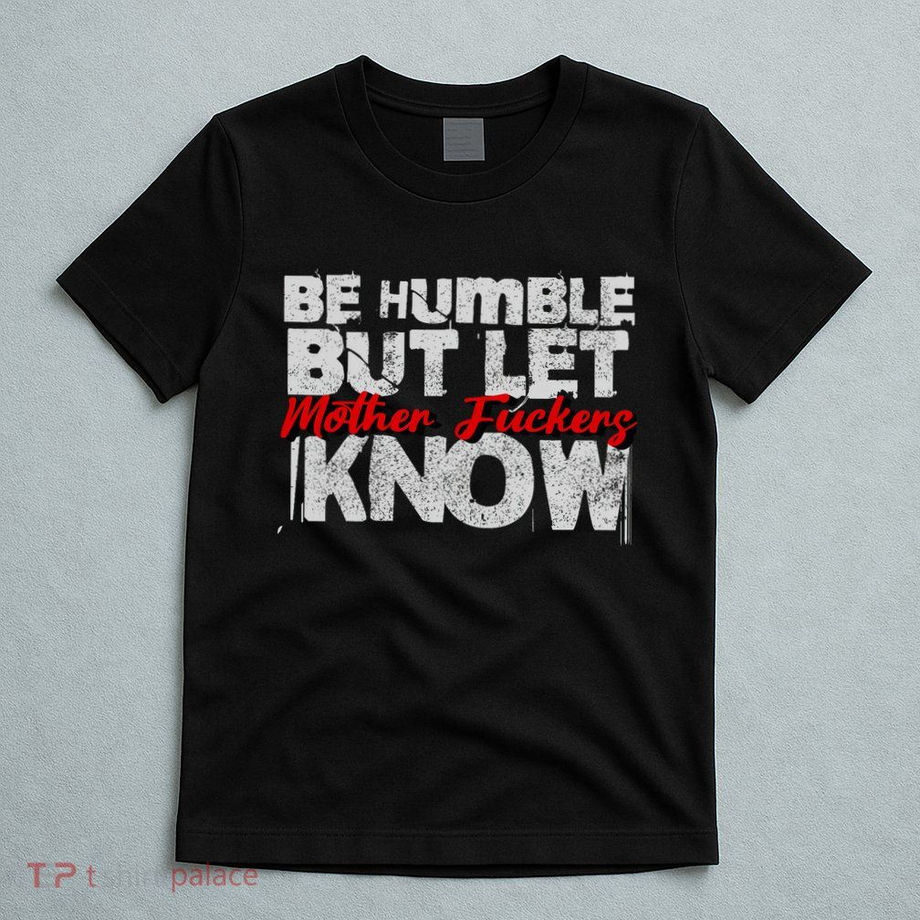 Be Humble But Let Mother Fuckers I Know T-Shirt