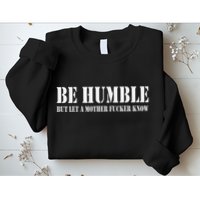Be Humble But Let A Mother Fucker Know Sweatshirt