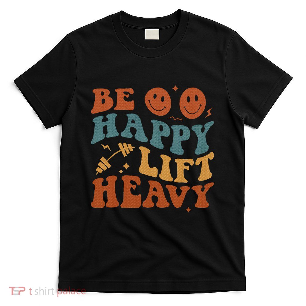 Be Happy Lift Heavy T-Shirt